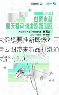 大促想要推新即爆？巨量云图带来新品打爆通关指南2.0