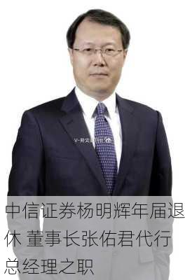 中信证券杨明辉年届退休 董事长张佑君代行总经理之职