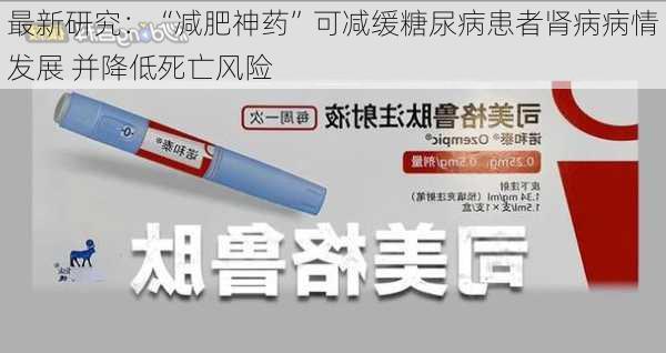 最新研究：“减肥神药”可减缓糖尿病患者肾病病情发展 并降低死亡风险