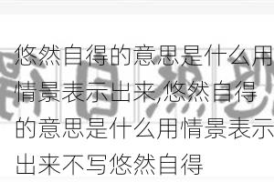 悠然自得的意思是什么用情景表示出来,悠然自得的意思是什么用情景表示出来不写悠然自得