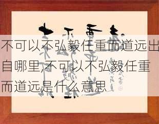 不可以不弘毅任重而道远出自哪里,不可以不弘毅任重而道远是什么意思