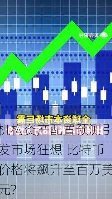 机构资产配置预测引发市场狂想 比特币价格将飙升至百万美元?