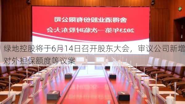 绿地控股将于6月14日召开股东大会，审议公司新增对外担保额度等议案