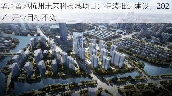 华润置地杭州未来科技城项目：持续推进建设，2025年开业目标不变