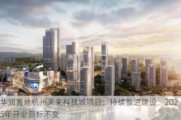 华润置地杭州未来科技城项目：持续推进建设，2025年开业目标不变