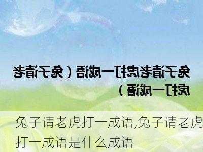 兔子请老虎打一成语,兔子请老虎打一成语是什么成语