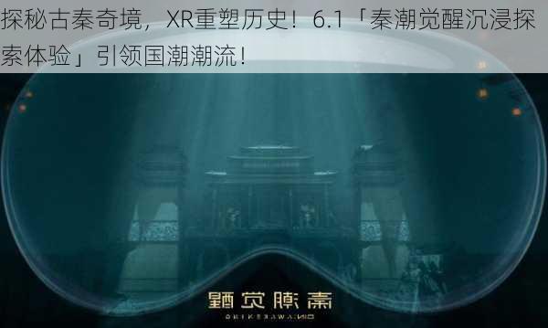 探秘古秦奇境，XR重塑历史！6.1「秦潮觉醒沉浸探索体验」引领国潮潮流！