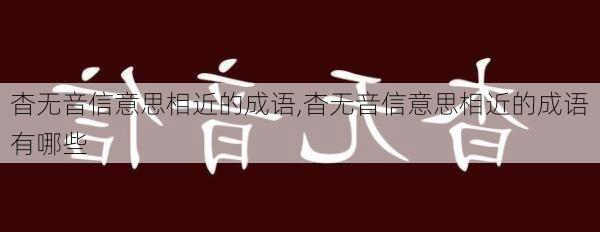 杳无音信意思相近的成语,杳无音信意思相近的成语有哪些