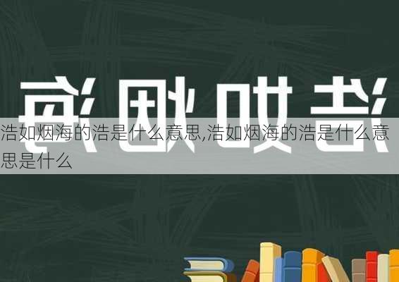 浩如烟海的浩是什么意思,浩如烟海的浩是什么意思是什么