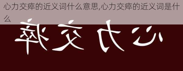 心力交瘁的近义词什么意思,心力交瘁的近义词是什么