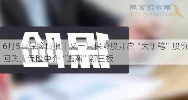 6月5日保险日报丨又一只保险股开启“大手笔”股份回购，保险中介“逃离”新三板