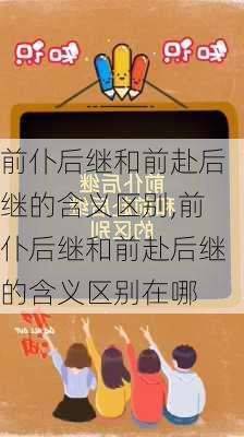 前仆后继和前赴后继的含义区别,前仆后继和前赴后继的含义区别在哪