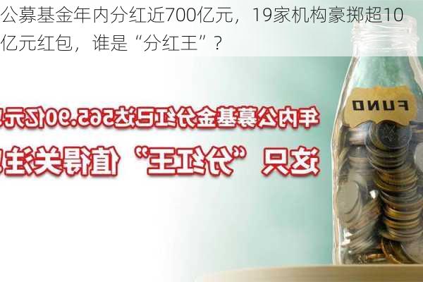 公募基金年内分红近700亿元，19家机构豪掷超10亿元红包，谁是“分红王”？