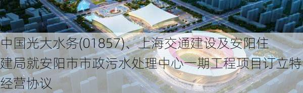 中国光大水务(01857)、上海交通建设及安阳住建局就安阳市市政污水处理中心一期工程项目订立特许经营协议