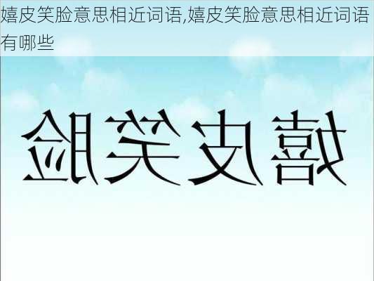 嬉皮笑脸意思相近词语,嬉皮笑脸意思相近词语有哪些