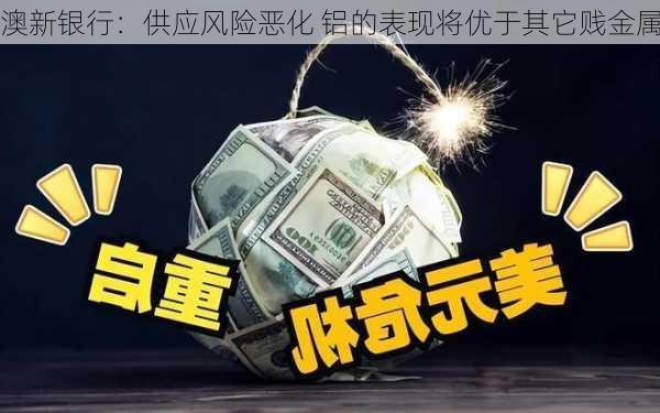 澳新银行：供应风险恶化 铝的表现将优于其它贱金属