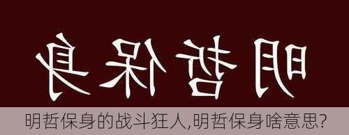 明哲保身的战斗狂人,明哲保身啥意思?