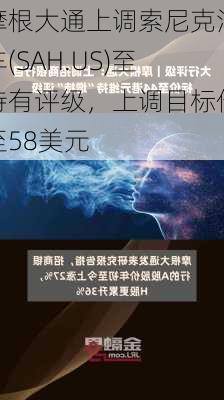 摩根大通上调索尼克汽车(SAH.US)至持有评级，上调目标价至58美元