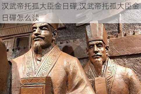 汉武帝托孤大臣金日磾,汉武帝托孤大臣金日磾怎么读