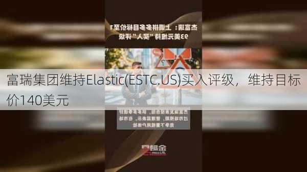 富瑞集团维持Elastic(ESTC.US)买入评级，维持目标价140美元