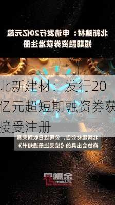 北新建材：发行20亿元超短期融资券获接受注册