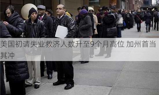 美国初请失业救济人数升至9个月高位 加州首当其冲