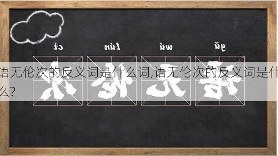 语无伦次的反义词是什么词,语无伦次的反义词是什么?