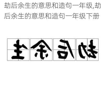 劫后余生的意思和造句一年级,劫后余生的意思和造句一年级下册