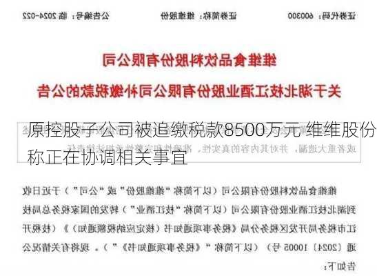 原控股子公司被追缴税款8500万元 维维股份称正在协调相关事宜