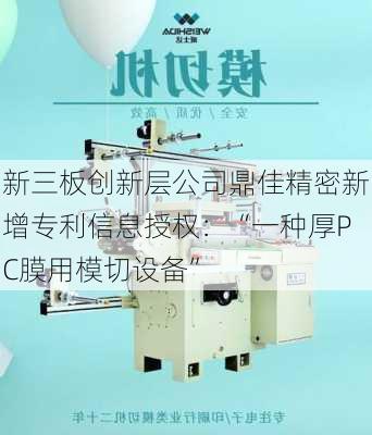 新三板创新层公司鼎佳精密新增专利信息授权：“一种厚PC膜用模切设备”