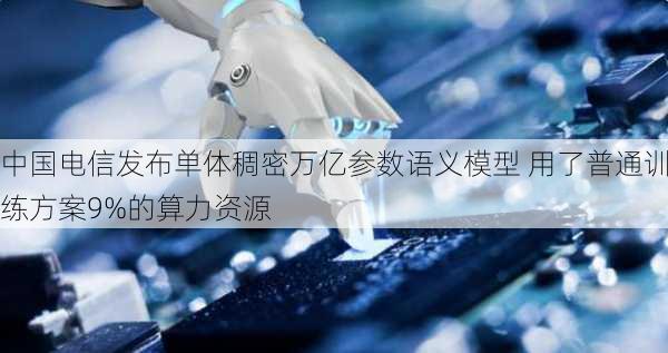 中国电信发布单体稠密万亿参数语义模型 用了普通训练方案9%的算力资源