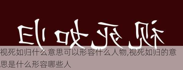 视死如归什么意思可以形容什么人物,视死如归的意思是什么形容哪些人