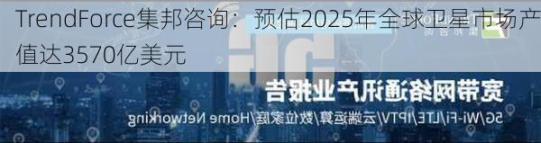 TrendForce集邦咨询：预估2025年全球卫星市场产值达3570亿美元