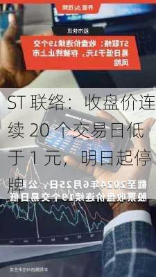 ST 联络：收盘价连续 20 个交易日低于 1 元，明日起停牌