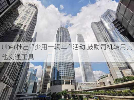 Uber推出“少用一辆车”活动 鼓励司机转用其他交通工具