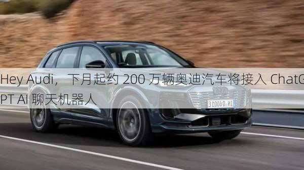 Hey Audi，下月起约 200 万辆奥迪汽车将接入 ChatGPT AI 聊天机器人