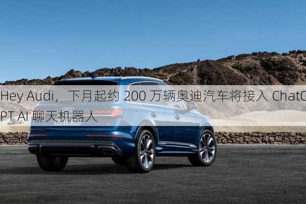 Hey Audi，下月起约 200 万辆奥迪汽车将接入 ChatGPT AI 聊天机器人