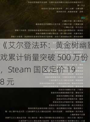 《艾尔登法环：黄金树幽影》游戏累计销量突破 500 万份，Steam 国区定价 198 元