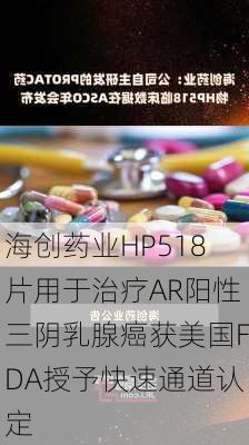 海创药业HP518片用于治疗AR阳性三阴乳腺癌获美国FDA授予快速通道认定