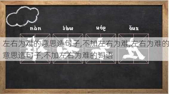 左右为难的意思造句子,不加左右为难,左右为难的意思造句子,不加左右为难的词语