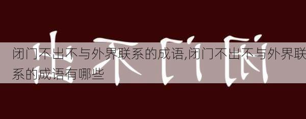 闭门不出不与外界联系的成语,闭门不出不与外界联系的成语有哪些