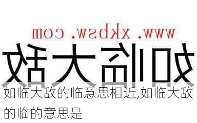 如临大敌的临意思相近,如临大敌的临的意思是