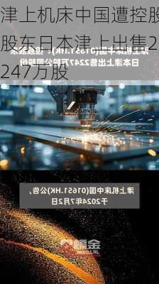 津上机床中国遭控股股东日本津上出售2247万股