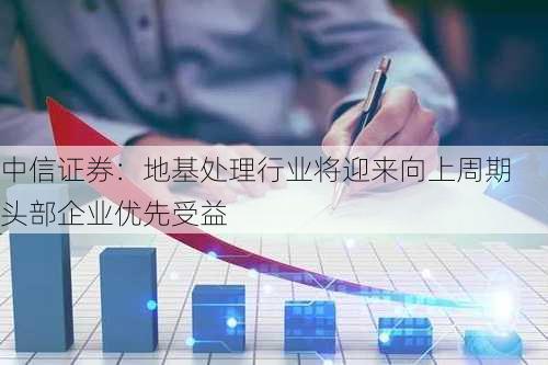 中信证券：地基处理行业将迎来向上周期 头部企业优先受益