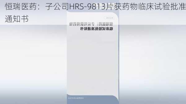 恒瑞医药：子公司HRS-9813片获药物临床试验批准通知书