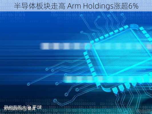 半导体板块走高 Arm Holdings涨超6%