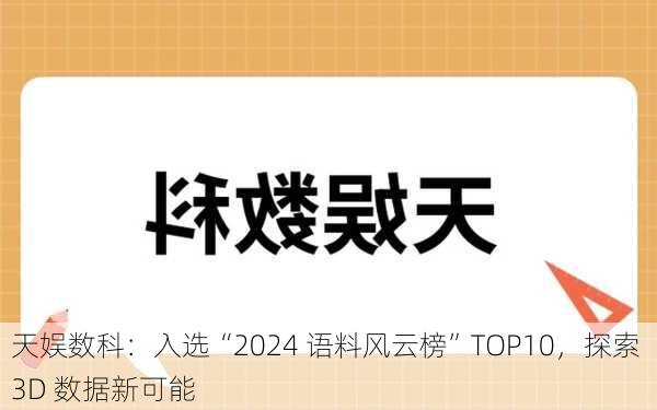 天娱数科：入选“2024 语料风云榜”TOP10，探索 3D 数据新可能