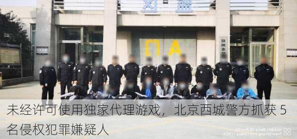 未经许可使用独家代理游戏，北京西城警方抓获 5 名侵权犯罪嫌疑人