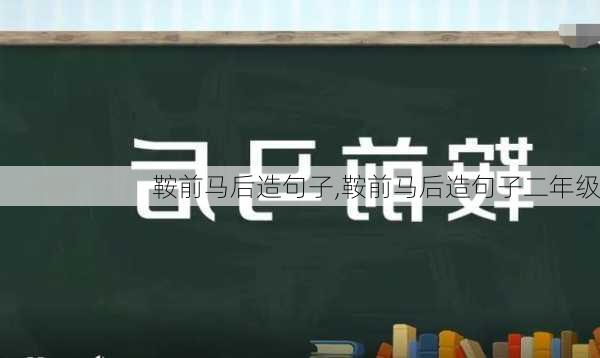 鞍前马后造句子,鞍前马后造句子二年级