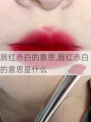 唇红赤白的意思,唇红赤白的意思是什么